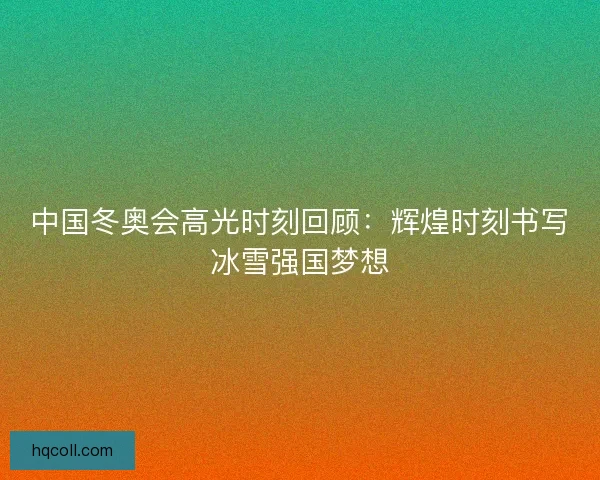 中国冬奥会高光时刻回顾：辉煌时刻书写冰雪强国梦想