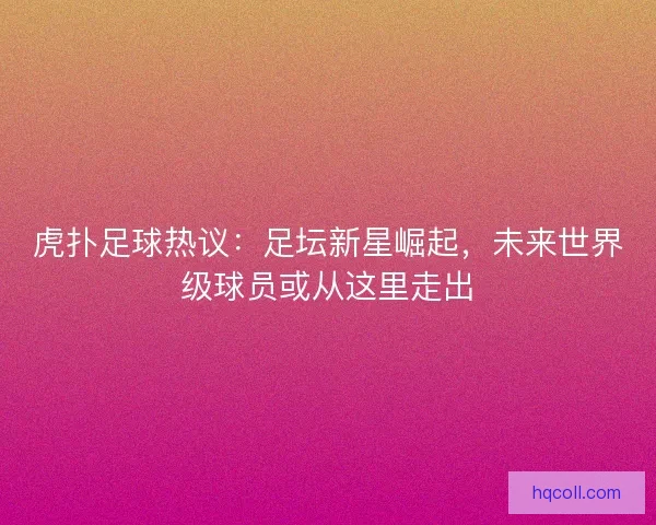 虎扑足球热议：足坛新星崛起，未来世界级球员或从这里走出
